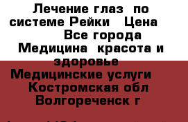 Лечение глаз  по системе Рейки › Цена ­ 300 - Все города Медицина, красота и здоровье » Медицинские услуги   . Костромская обл.,Волгореченск г.